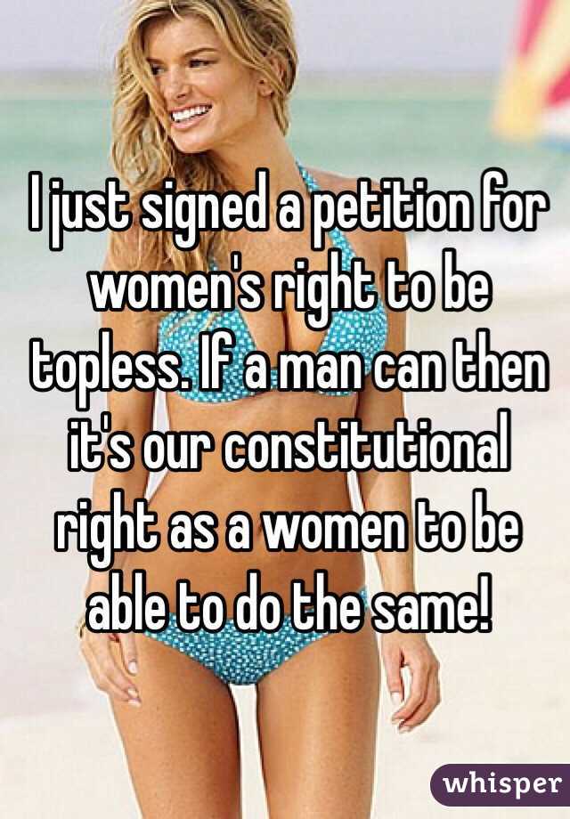 I just signed a petition for women's right to be topless. If a man can then it's our constitutional right as a women to be able to do the same!