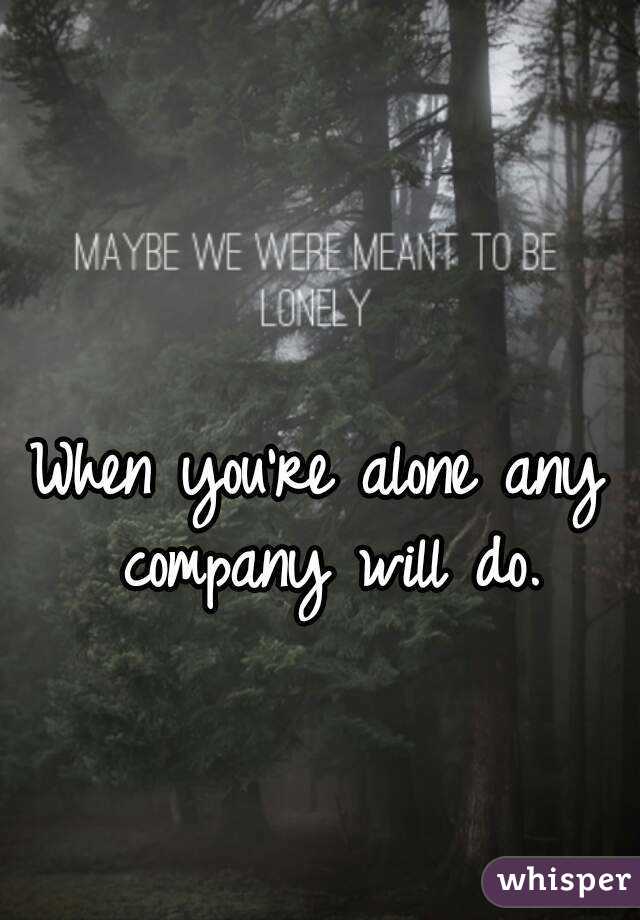 When you're alone any company will do.