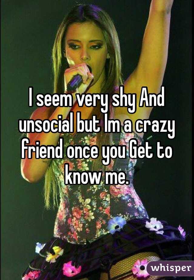 I seem very shy And unsocial but Im a crazy friend once you Get to know me.