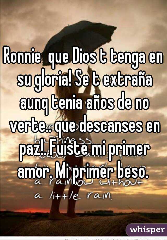 Ronnie  que Dios t tenga en su gloria! Se t extraña aunq tenia años de no verte.. que descanses en paz!. Fuiste mi primer amor. Mi primer beso. 