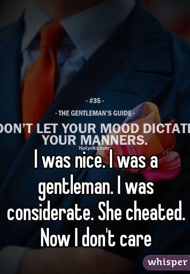 I was nice. I was a gentleman. I was considerate. She cheated. Now I don't care