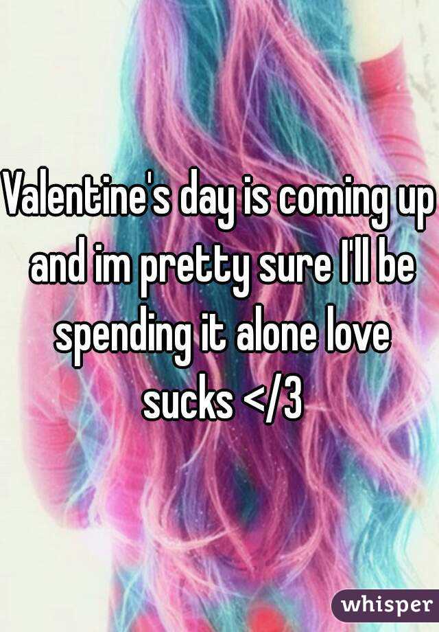 Valentine's day is coming up and im pretty sure I'll be spending it alone love sucks </3