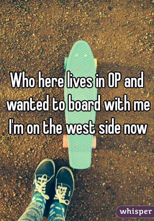 Who here lives in OP and wanted to board with me I'm on the west side now