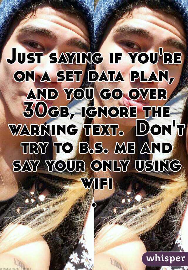 Just saying if you're on a set data plan,  and you go over 30gb, ignore the warning text.  Don't try to b.s. me and say your only using wifi.