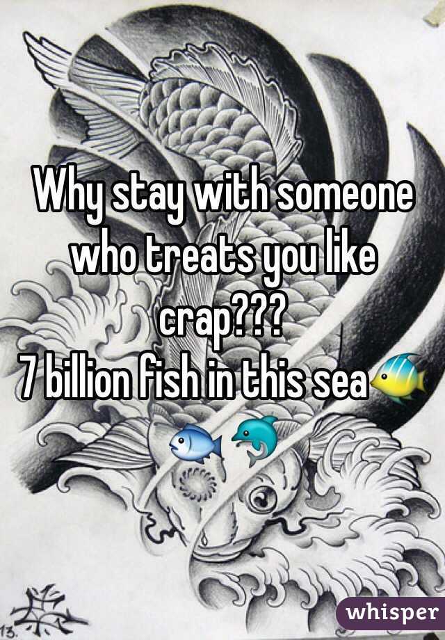 Why stay with someone who treats you like crap???
7 billion fish in this sea🐠🐟🐬