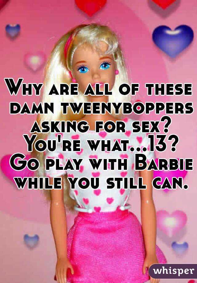 Why are all of these damn tweenyboppers asking for sex? You're what...13? Go play with Barbie while you still can.