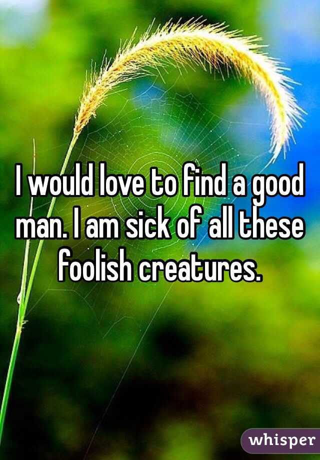 I would love to find a good man. I am sick of all these foolish creatures. 