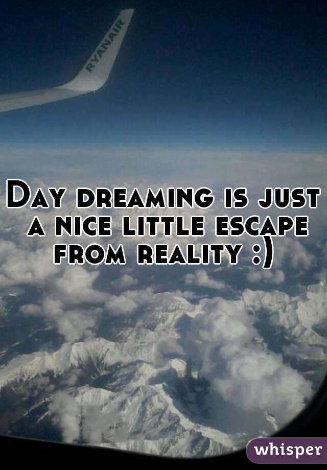 Day dreaming is just a nice little escape from reality :) 