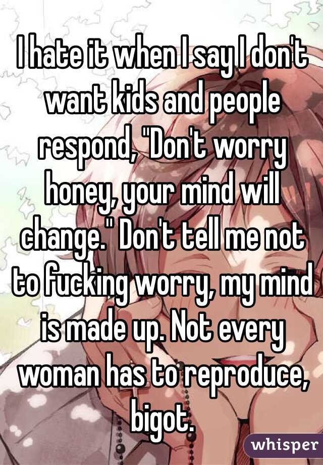 I hate it when I say I don't want kids and people respond, "Don't worry honey, your mind will change." Don't tell me not to fucking worry, my mind is made up. Not every woman has to reproduce, bigot. 