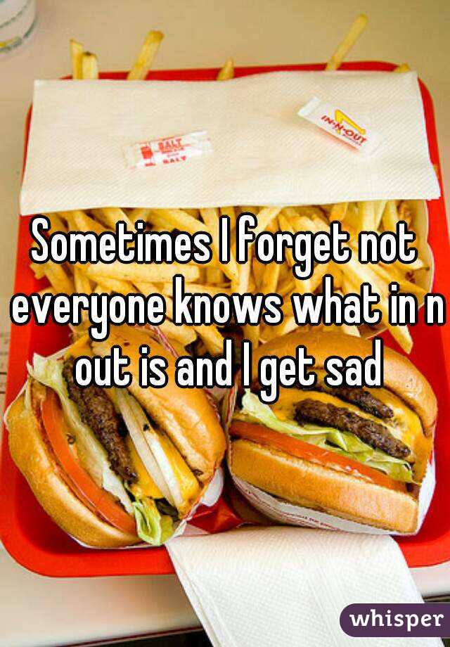 Sometimes I forget not everyone knows what in n out is and I get sad