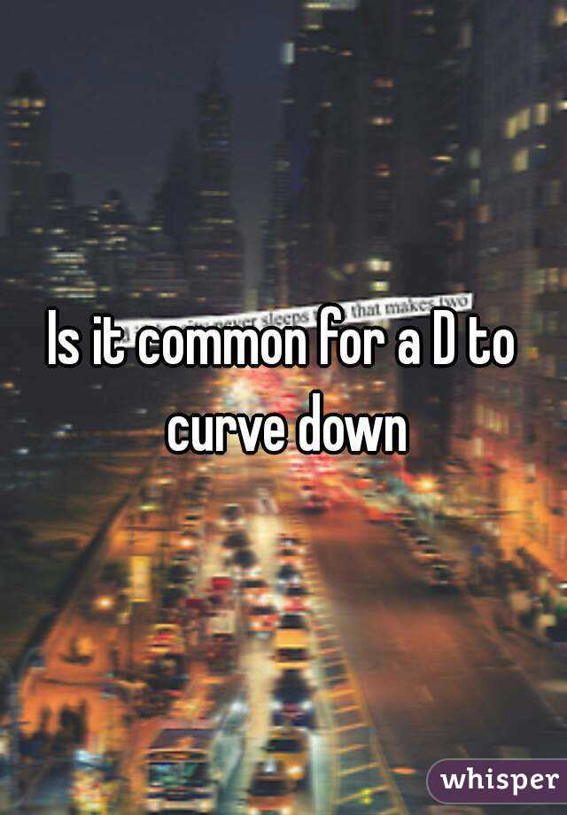 Is it common for a D to curve down