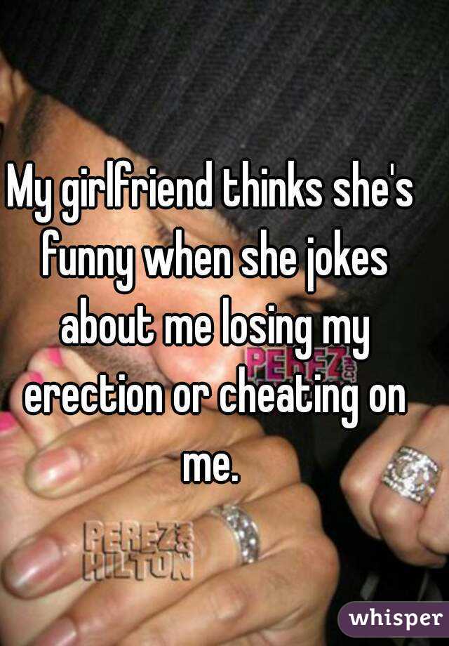 My girlfriend thinks she's funny when she jokes about me losing my erection or cheating on me. 