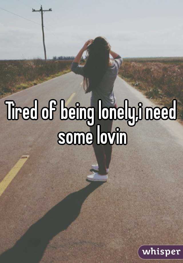 Tired of being lonely,i need some lovin