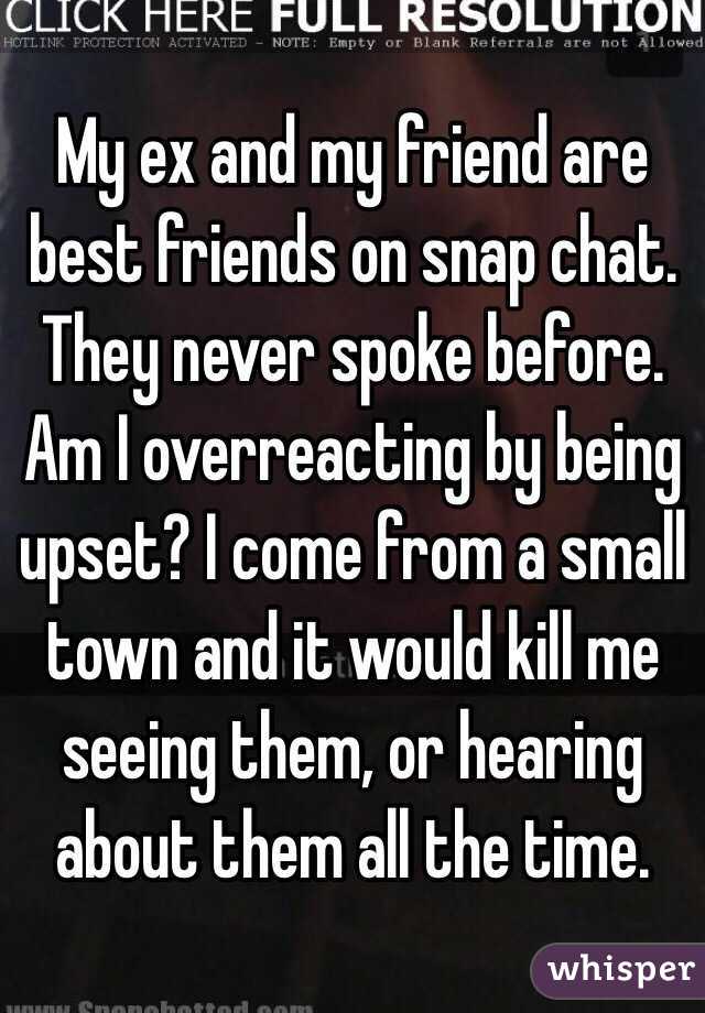 My ex and my friend are best friends on snap chat. They never spoke before. Am I overreacting by being upset? I come from a small town and it would kill me seeing them, or hearing about them all the time. 