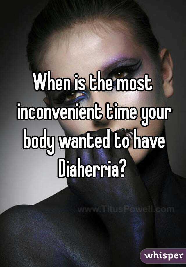 When is the most inconvenient time your body wanted to have Diaherria? 