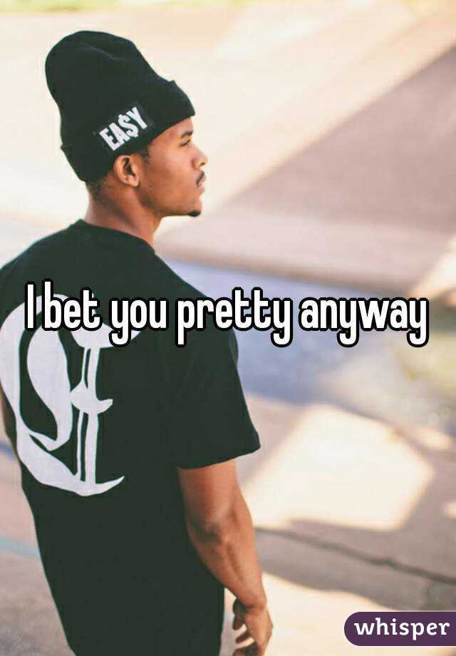 I bet you pretty anyway