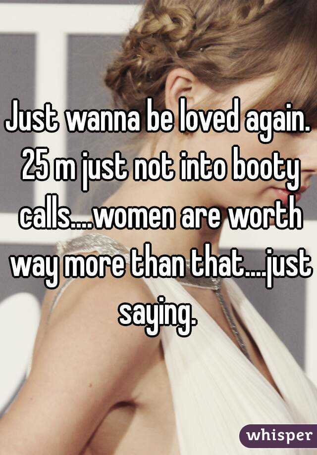 Just wanna be loved again. 25 m just not into booty calls....women are worth way more than that....just saying. 