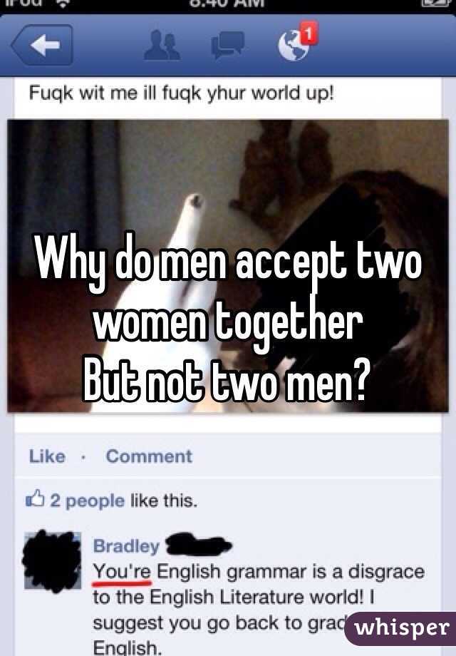 Why do men accept two women together 
But not two men?