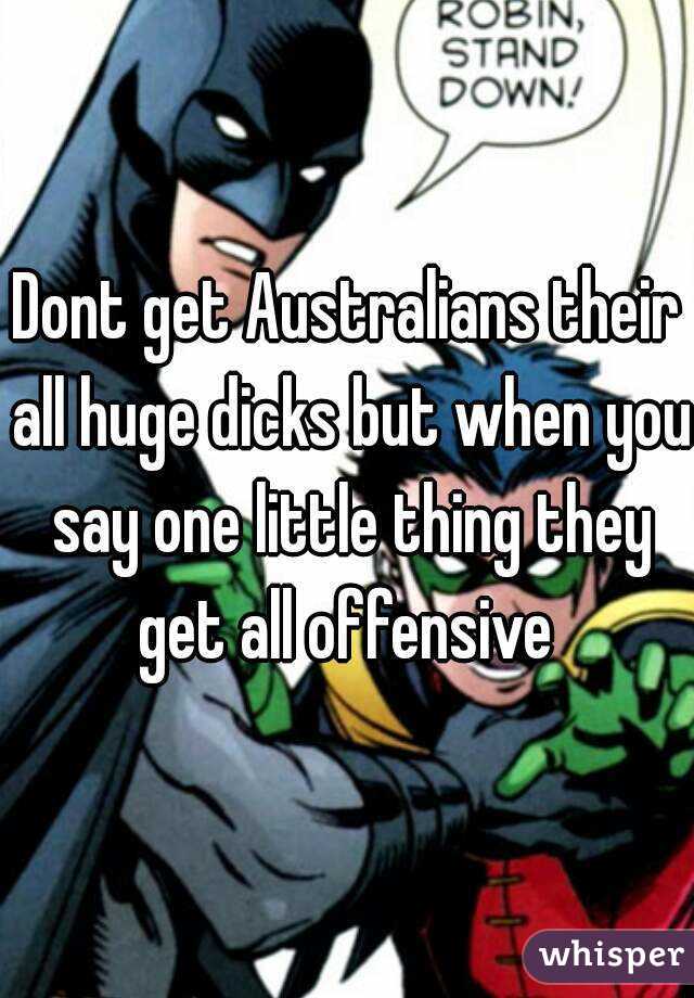 Dont get Australians their all huge dicks but when you say one little thing they get all offensive 