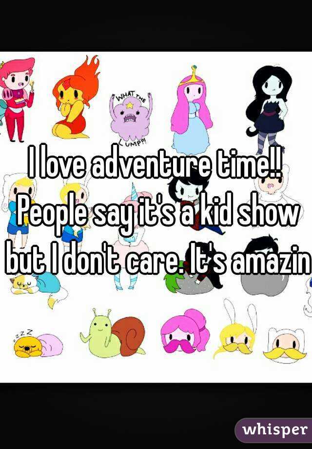 I love adventure time!! People say it's a kid show but I don't care. It's amazin