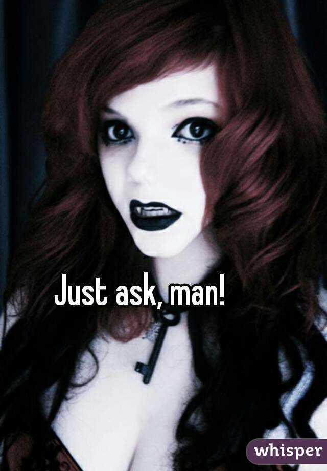 Just ask, man!