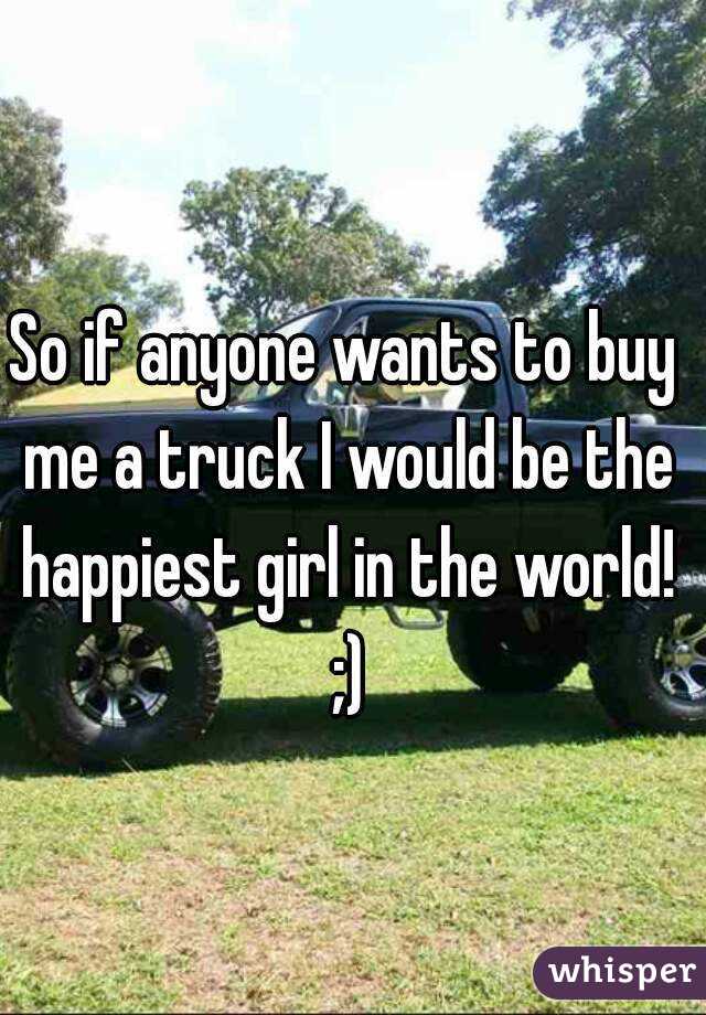 So if anyone wants to buy me a truck I would be the happiest girl in the world! ;)