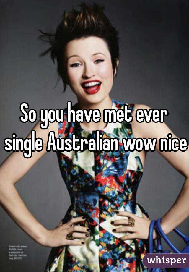 So you have met ever single Australian wow nice