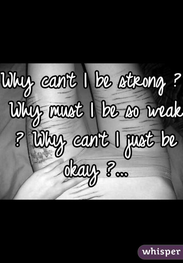 Why can't I be strong ? Why must I be so weak ? Why can't I just be okay ?...