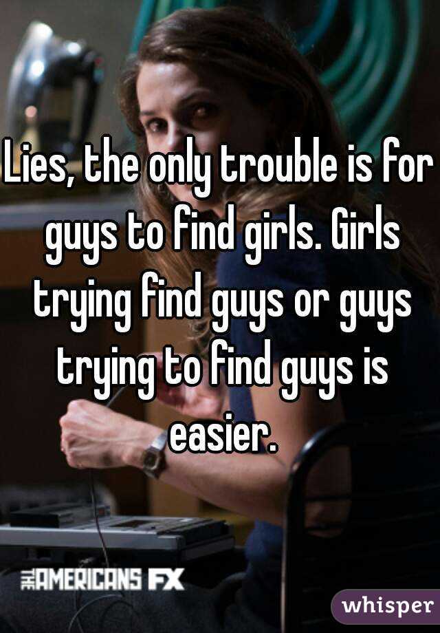 Lies, the only trouble is for guys to find girls. Girls trying find guys or guys trying to find guys is easier.