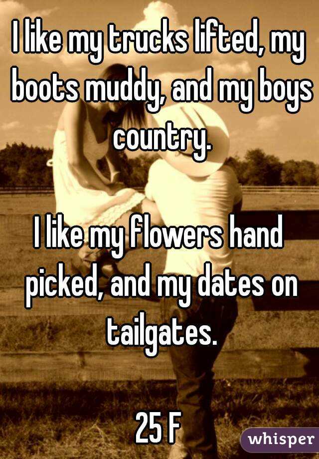 I like my trucks lifted, my boots muddy, and my boys country.

I like my flowers hand picked, and my dates on tailgates.

25 F