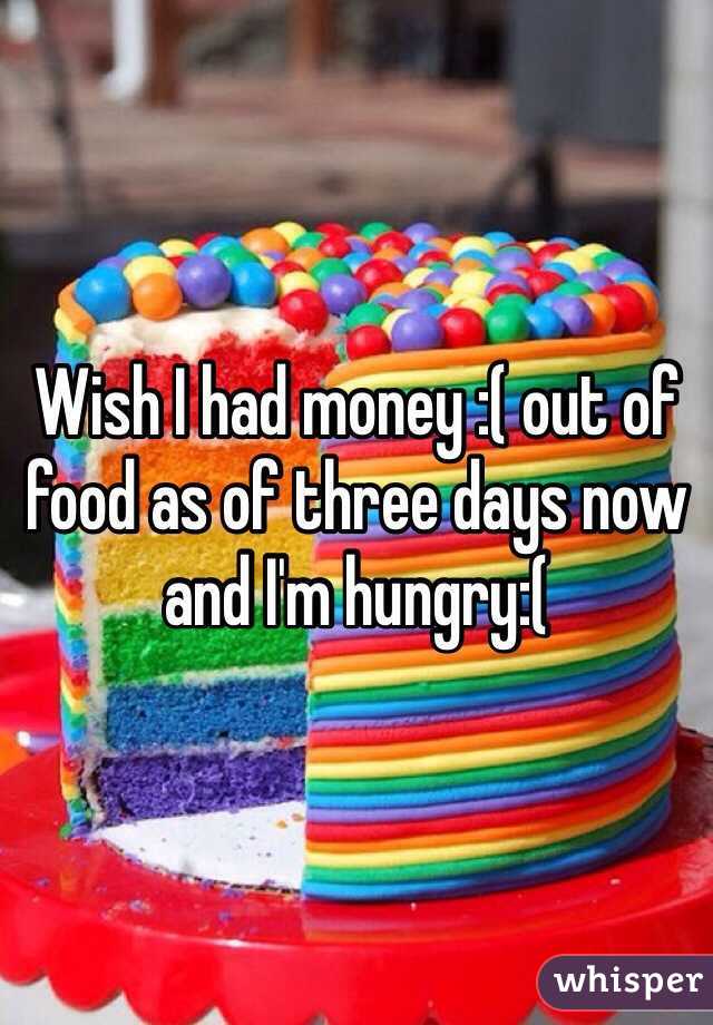 Wish I had money :( out of food as of three days now and I'm hungry:( 