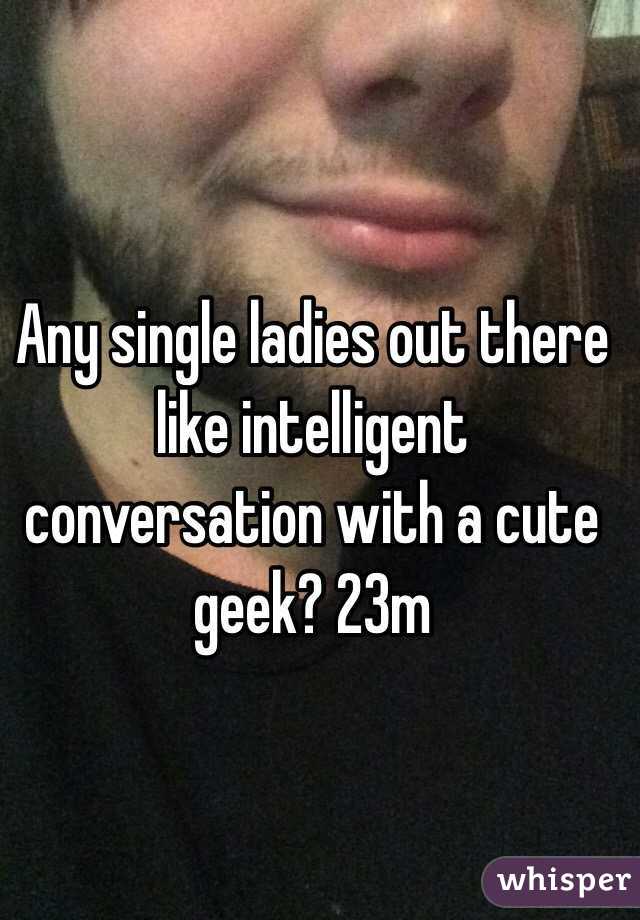 Any single ladies out there like intelligent conversation with a cute geek? 23m