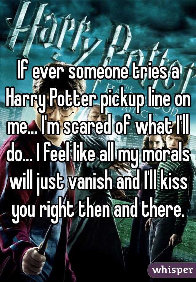 If ever someone tries a Harry Potter pickup line on me... I'm scared of what I'll do... I feel like all my morals will just vanish and I'll kiss you right then and there.