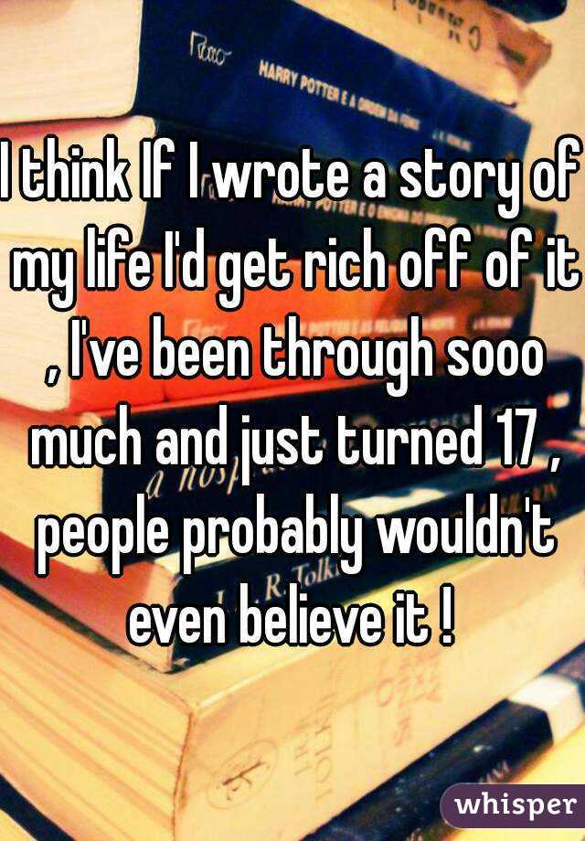 I think If I wrote a story of my life I'd get rich off of it , I've been through sooo much and just turned 17 , people probably wouldn't even believe it ! 