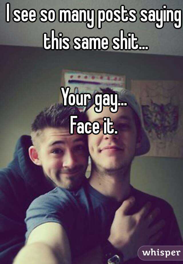 I see so many posts saying this same shit...

Your gay...
Face it.