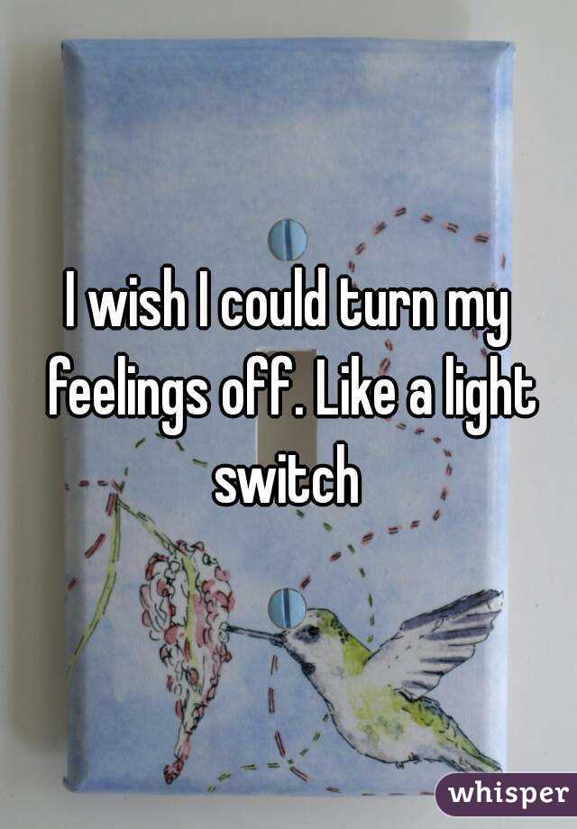 I wish I could turn my feelings off. Like a light switch 