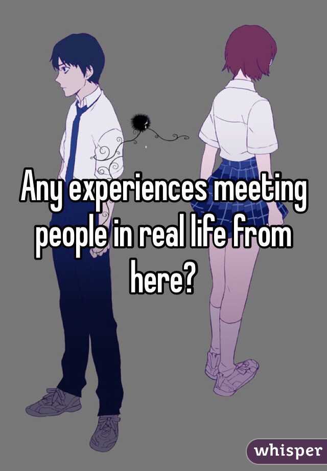 Any experiences meeting people in real life from here?