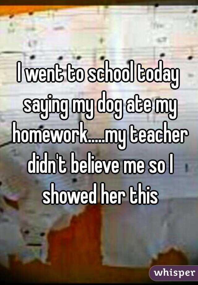 I went to school today saying my dog ate my homework.....my teacher didn't believe me so I showed her this