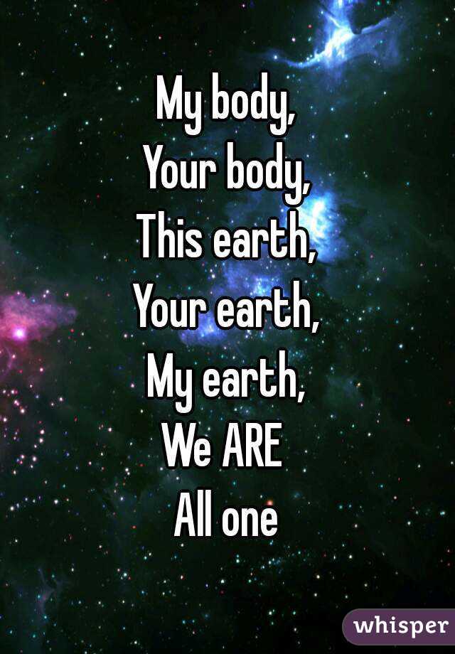 My body,
Your body,
This earth,
Your earth,
My earth,
We ARE 
All one