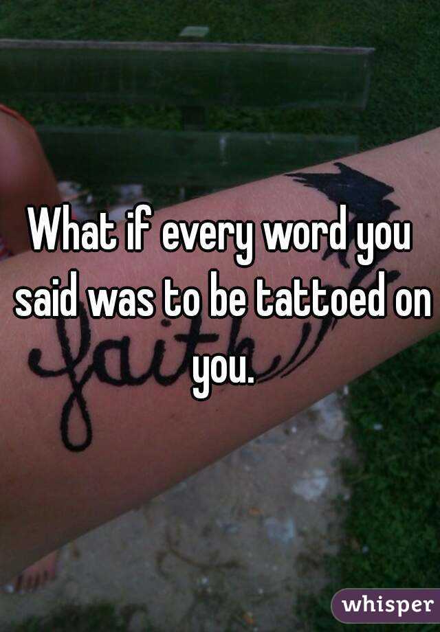 What if every word you said was to be tattoed on you.