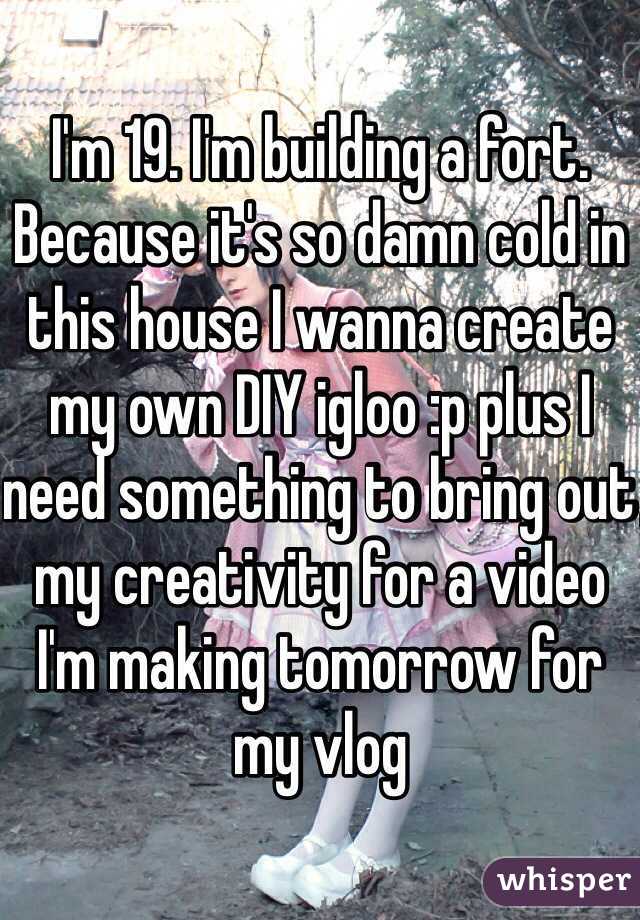 I'm 19. I'm building a fort. Because it's so damn cold in this house I wanna create my own DIY igloo :p plus I need something to bring out my creativity for a video I'm making tomorrow for my vlog