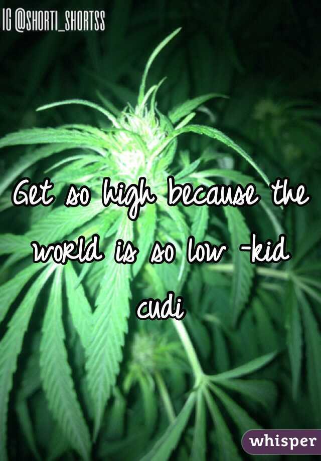 Get so high because the world is so low -kid cudi