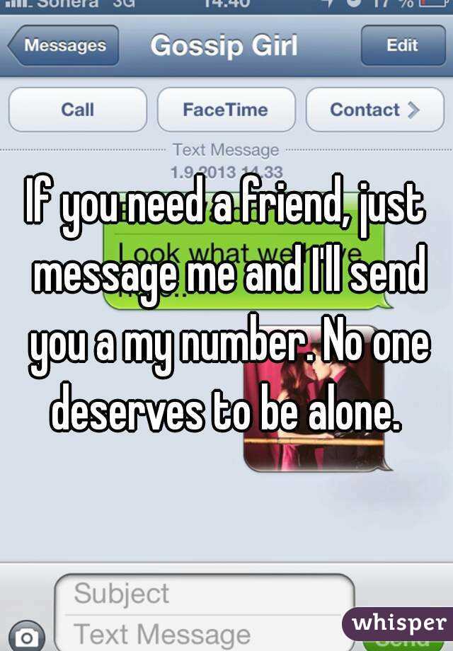 If you need a friend, just message me and I'll send you a my number. No one deserves to be alone. 