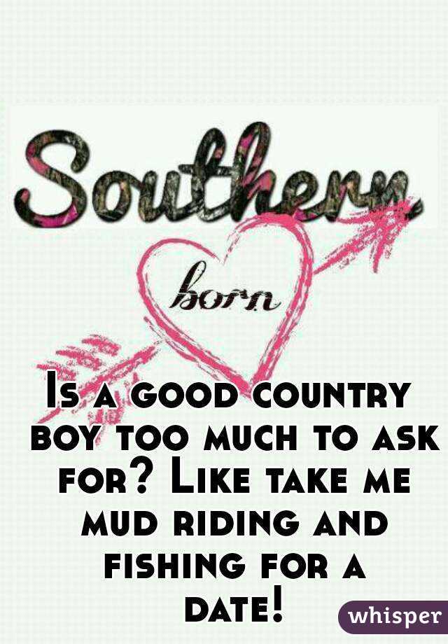 Is a good country boy too much to ask for? Like take me mud riding and fishing for a date!