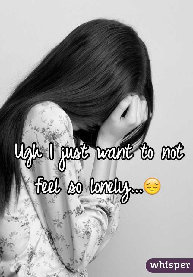 Ugh I just want to not feel so lonely...😔