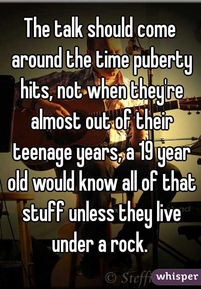 The talk should come around the time puberty hits, not when they're almost out of their teenage years, a 19 year old would know all of that stuff unless they live under a rock. 