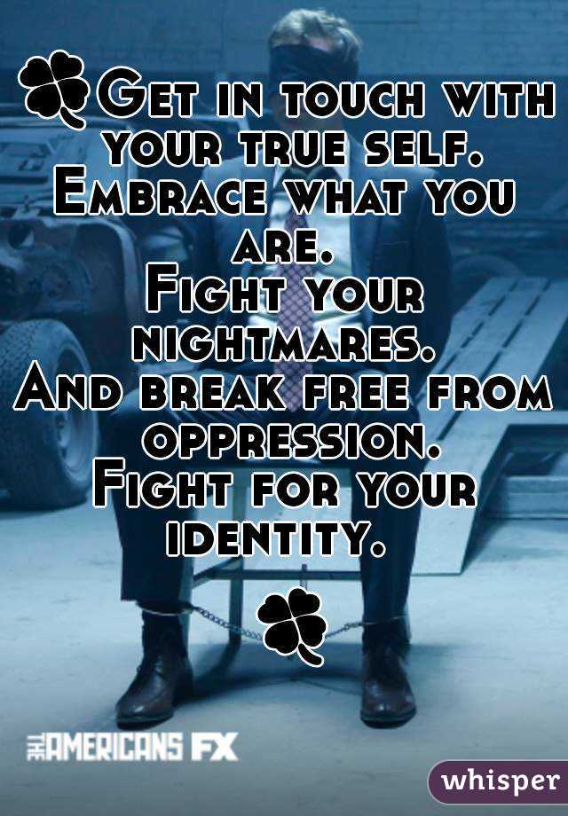 🍀Get in touch with your true self.
Embrace what you are. 
Fight your nightmares. 
And break free from oppression.
Fight for your identity.  
  🍀