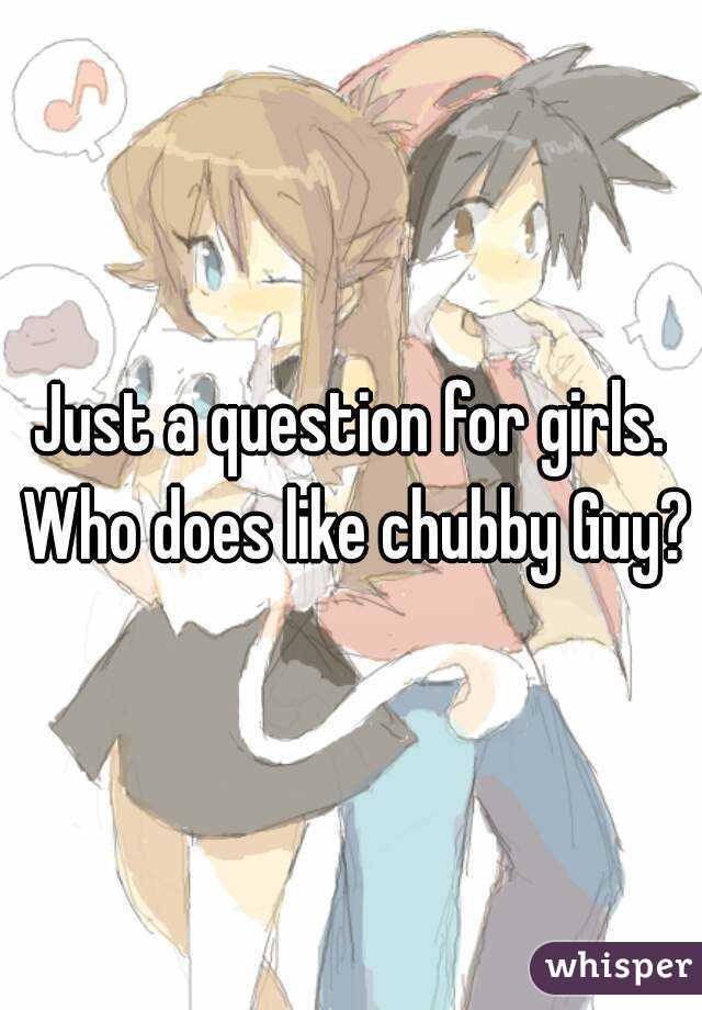 Just a question for girls. Who does like chubby Guy?