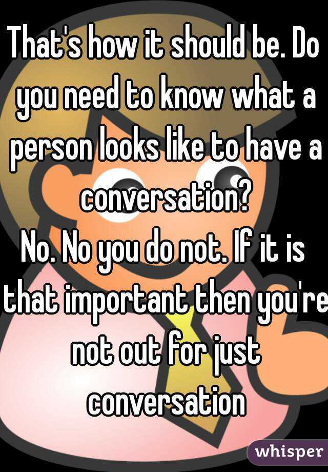 That's how it should be. Do you need to know what a person looks like to have a conversation?
No. No you do not. If it is that important then you're not out for just conversation