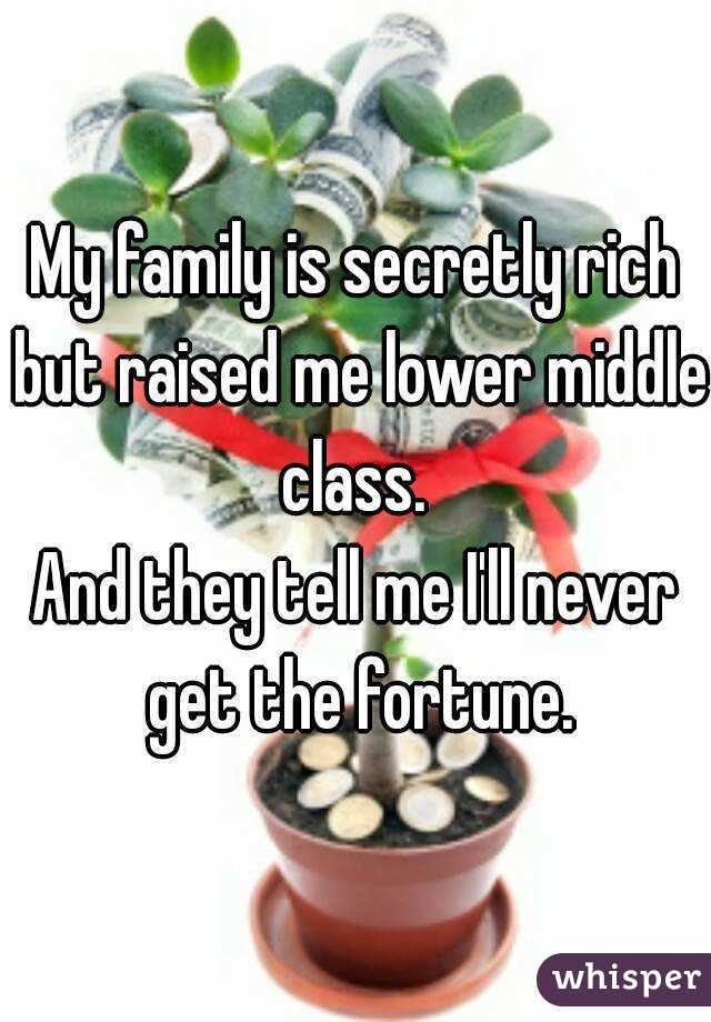 My family is secretly rich but raised me lower middle class. 
And they tell me I'll never get the fortune.